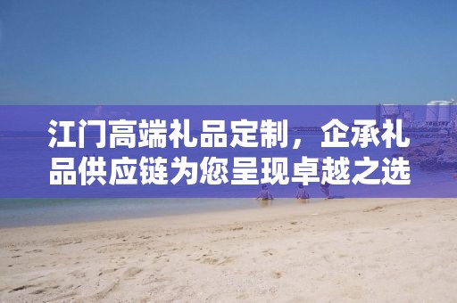 江门高端礼品定制，企承礼品供应链为您呈现卓越之选