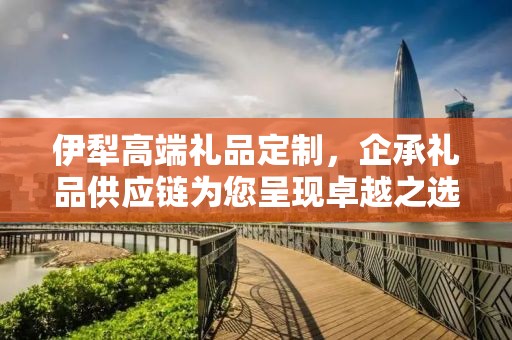 伊犁高端礼品定制，企承礼品供应链为您呈现卓越之选